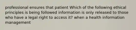 professional ensures that patient Which of the following ethical principles is being followed information is only released to those who have a legal right to access it? when a health information management