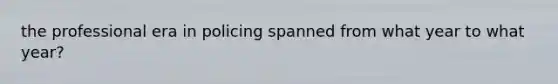 the professional era in policing spanned from what year to what year?