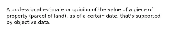 A professional estimate or opinion of the value of a piece of property (parcel of land), as of a certain date, that's supported by objective data.