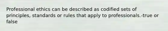 Professional ethics can be described as codified sets of principles, standards or rules that apply to professionals.-true or false