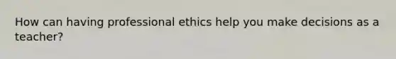 How can having professional ethics help you make decisions as a teacher?