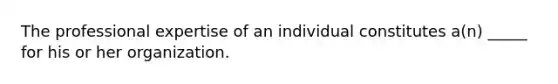 The professional expertise of an individual constitutes a(n) _____ for his or her organization.