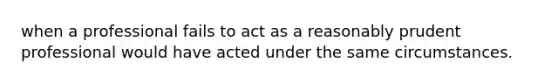 when a professional fails to act as a reasonably prudent professional would have acted under the same circumstances.