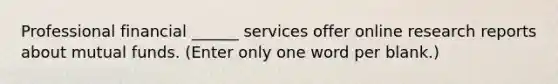 Professional financial ______ services offer online research reports about mutual funds. (Enter only one word per blank.)