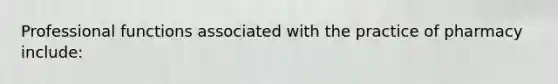 Professional functions associated with the practice of pharmacy include: