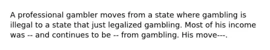 A professional gambler moves from a state where gambling is illegal to a state that just legalized gambling. Most of his income was -- and continues to be -- from gambling. His move---.