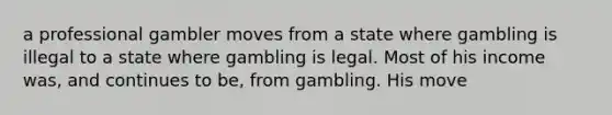 a professional gambler moves from a state where gambling is illegal to a state where gambling is legal. Most of his income was, and continues to be, from gambling. His move