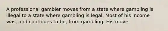 A professional gambler moves from a state where gambling is illegal to a state where gambling is legal. Most of his income was, and continues to be, from gambling. His move