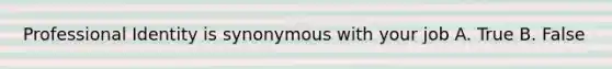Professional Identity is synonymous with your job A. True B. False