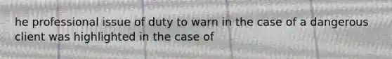 he professional issue of duty to warn in the case of a dangerous client was highlighted in the case of