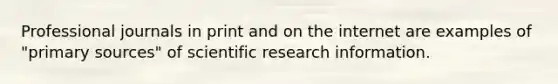 Professional journals in print and on the internet are examples of "primary sources" of scientific research information.