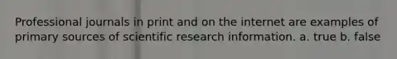 Professional journals in print and on the internet are examples of primary sources of scientific research information. a. true b. false