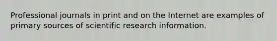 Professional journals in print and on the Internet are examples of primary sources of scientific research information.