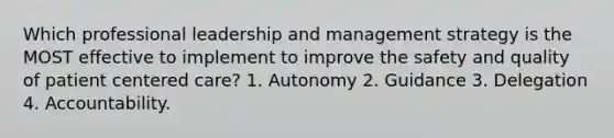 Which professional leadership and management strategy is the MOST effective to implement to improve the safety and quality of patient centered care? 1. Autonomy 2. Guidance 3. Delegation 4. Accountability.