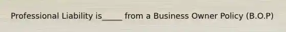 Professional Liability is_____ from a Business Owner Policy (B.O.P)
