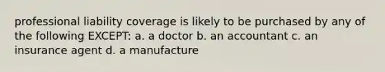 professional liability coverage is likely to be purchased by any of the following EXCEPT: a. a doctor b. an accountant c. an insurance agent d. a manufacture