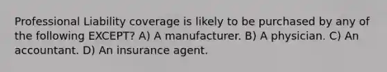 Professional Liability coverage is likely to be purchased by any of the following EXCEPT? A) A manufacturer. B) A physician. C) An accountant. D) An insurance agent.