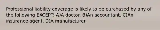 Professional liability coverage is likely to be purchased by any of the following EXCEPT: A)A doctor. B)An accountant. C)An insurance agent. D)A manufacturer.