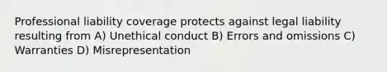 Professional liability coverage protects against legal liability resulting from A) Unethical conduct B) Errors and omissions C) Warranties D) Misrepresentation