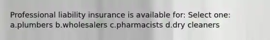 Professional liability insurance is available for: Select one: a.plumbers b.wholesalers c.pharmacists d.dry cleaners