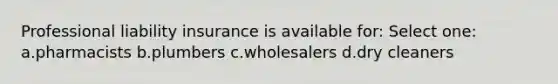 Professional liability insurance is available for: Select one: a.pharmacists b.plumbers c.wholesalers d.dry cleaners