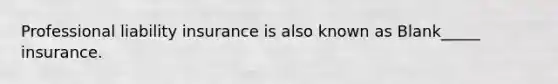 Professional liability insurance is also known as Blank_____ insurance.