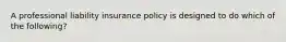 A professional liability insurance policy is designed to do which of the following?