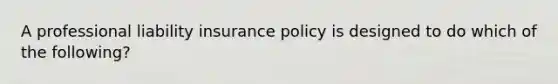 A professional liability insurance policy is designed to do which of the following?