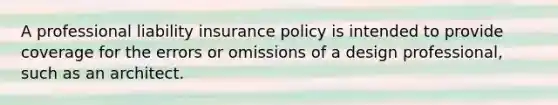 A professional liability insurance policy is intended to provide coverage for the errors or omissions of a design professional, such as an architect.