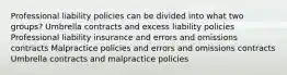 Professional liability policies can be divided into what two groups? Umbrella contracts and excess liability policies Professional liability insurance and errors and omissions contracts Malpractice policies and errors and omissions contracts Umbrella contracts and malpractice policies