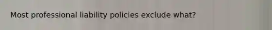 Most professional liability policies exclude what?