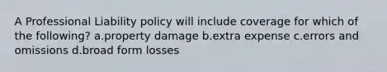 A Professional Liability policy will include coverage for which of the following? a.property damage b.extra expense c.errors and omissions d.broad form losses