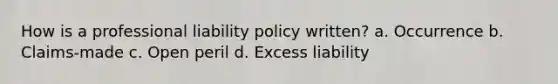 How is a professional liability policy written? a. Occurrence b. Claims-made c. Open peril d. Excess liability