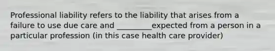 Professional liability refers to the liability that arises from a failure to use due care and _________expected from a person in a particular profession (in this case health care provider)