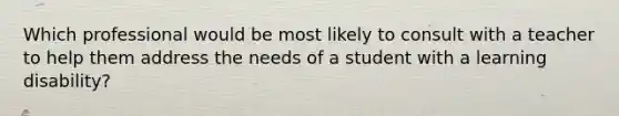 Which professional would be most likely to consult with a teacher to help them address the needs of a student with a learning disability?