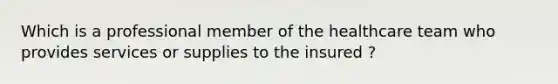 Which is a professional member of the healthcare team who provides services or supplies to the insured ?