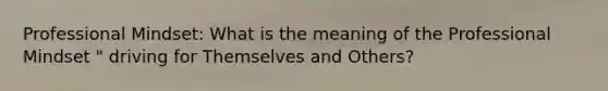 Professional Mindset: What is the meaning of the Professional Mindset " driving for Themselves and Others?