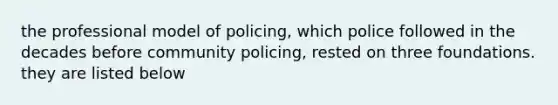 the professional model of policing, which police followed in the decades before community policing, rested on three foundations. they are listed below