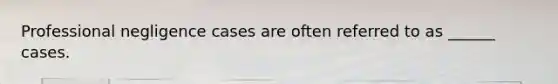 Professional negligence cases are often referred to as ______ cases.