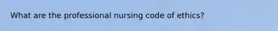 What are the professional nursing code of ethics?