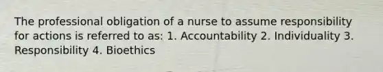 The professional obligation of a nurse to assume responsibility for actions is referred to as: 1. Accountability 2. Individuality 3. Responsibility 4. Bioethics