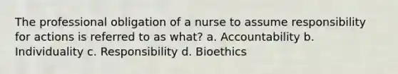 The professional obligation of a nurse to assume responsibility for actions is referred to as what? a. Accountability b. Individuality c. Responsibility d. Bioethics