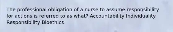 The professional obligation of a nurse to assume responsibility for actions is referred to as what? Accountability Individuality Responsibility Bioethics