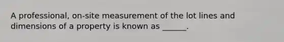 A professional, on-site measurement of the lot lines and dimensions of a property is known as ______.