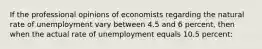 If the professional opinions of economists regarding the natural rate of unemployment vary between 4.5 and 6 percent, then when the actual rate of unemployment equals 10.5 percent: