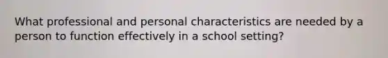 What professional and personal characteristics are needed by a person to function effectively in a school setting?