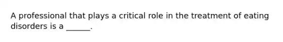 A professional that plays a critical role in the treatment of eating disorders is a ______.