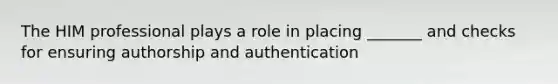 The HIM professional plays a role in placing _______ and checks for ensuring authorship and authentication