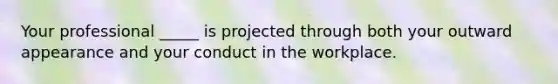 Your professional _____ is projected through both your outward appearance and your conduct in the workplace.