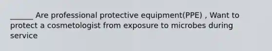 ______ Are professional protective equipment(PPE) , Want to protect a cosmetologist from exposure to microbes during service